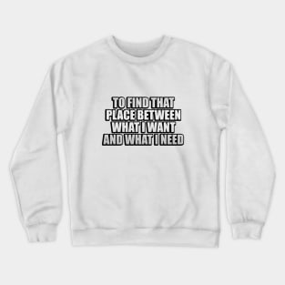 To find that place between what I want and what I need Crewneck Sweatshirt